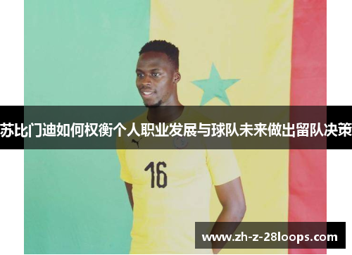 苏比门迪如何权衡个人职业发展与球队未来做出留队决策