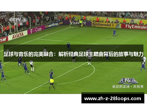 足球与音乐的完美融合：解析经典足球主题曲背后的故事与魅力