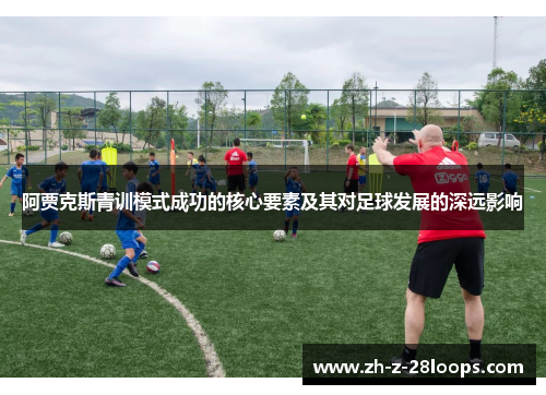 阿贾克斯青训模式成功的核心要素及其对足球发展的深远影响
