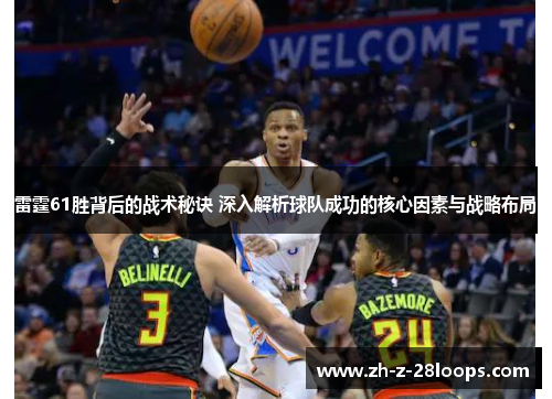 雷霆61胜背后的战术秘诀 深入解析球队成功的核心因素与战略布局
