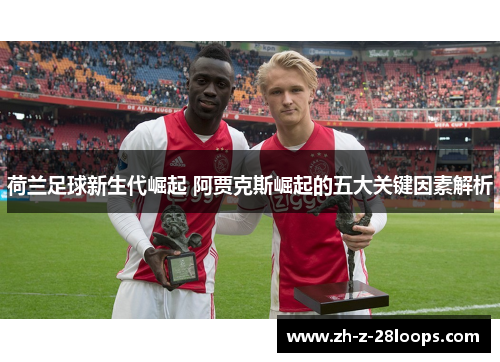 荷兰足球新生代崛起 阿贾克斯崛起的五大关键因素解析