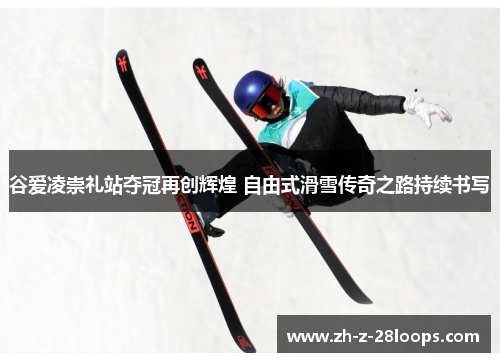 谷爱凌崇礼站夺冠再创辉煌 自由式滑雪传奇之路持续书写
