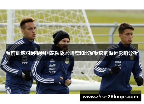 赛前训练对阿根廷国家队战术调整和比赛状态的深远影响分析