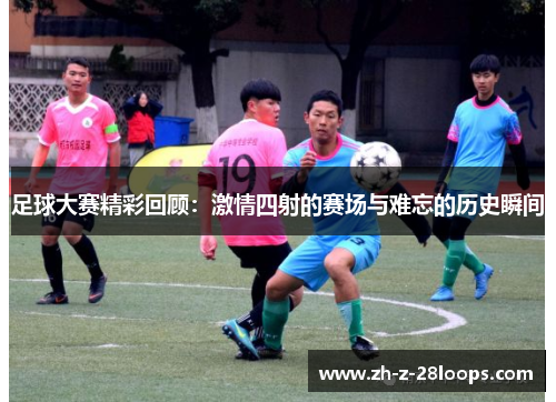足球大赛精彩回顾：激情四射的赛场与难忘的历史瞬间