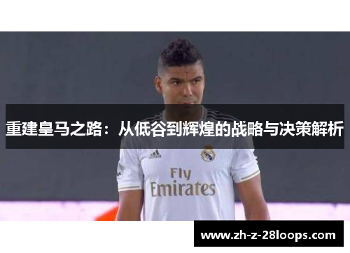 重建皇马之路：从低谷到辉煌的战略与决策解析