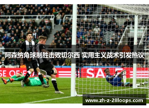 阿森纳角球制胜击败切尔西 实用主义战术引发热议