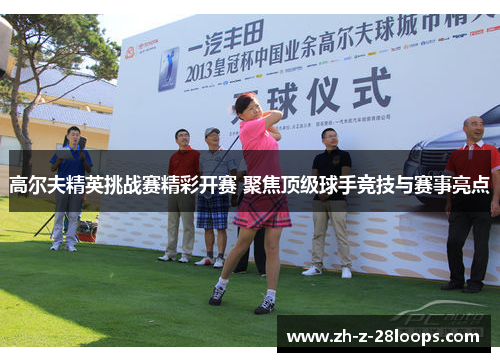 高尔夫精英挑战赛精彩开赛 聚焦顶级球手竞技与赛事亮点