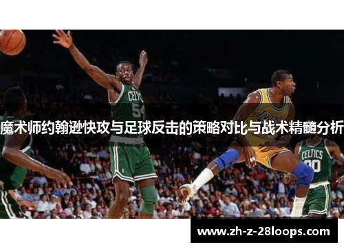 魔术师约翰逊快攻与足球反击的策略对比与战术精髓分析