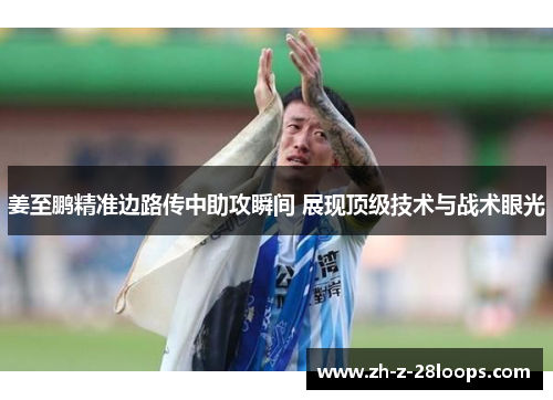 姜至鹏精准边路传中助攻瞬间 展现顶级技术与战术眼光