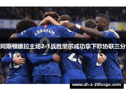 阿斯顿维拉主场2-1战胜里尔成功拿下欧协联三分 阿斯顿维拉主场2-1战胜里尔成功拿下欧协联三分